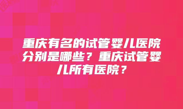 重庆有名的试管婴儿医院分别是哪些？重庆试管婴儿所有医院？