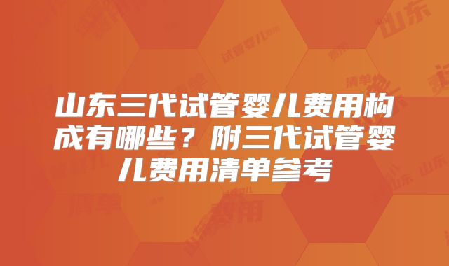 山东三代试管婴儿费用构成有哪些？附三代试管婴儿费用清单参考