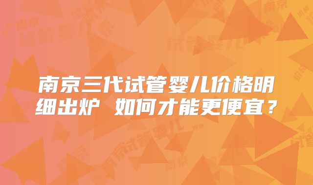 南京三代试管婴儿价格明细出炉 如何才能更便宜？