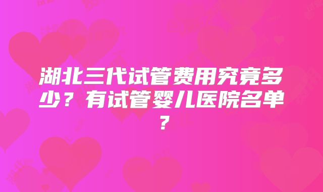 湖北三代试管费用究竟多少？有试管婴儿医院名单？