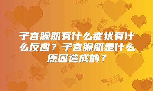 子宫腺肌有什么症状有什么反应？子宫腺肌是什么原因造成的？