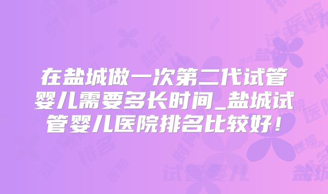 在盐城做一次第二代试管婴儿需要多长时间_盐城试管婴儿医院排名比较好！