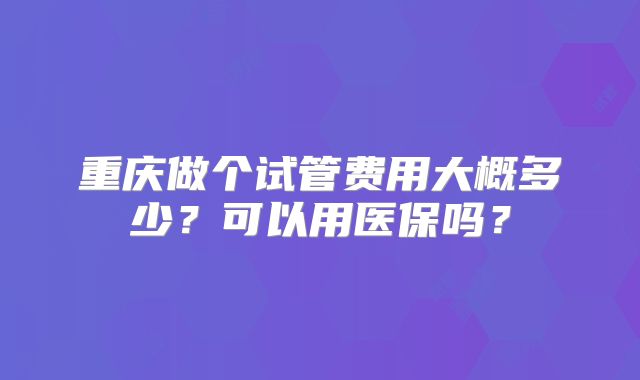 重庆做个试管费用大概多少？可以用医保吗？