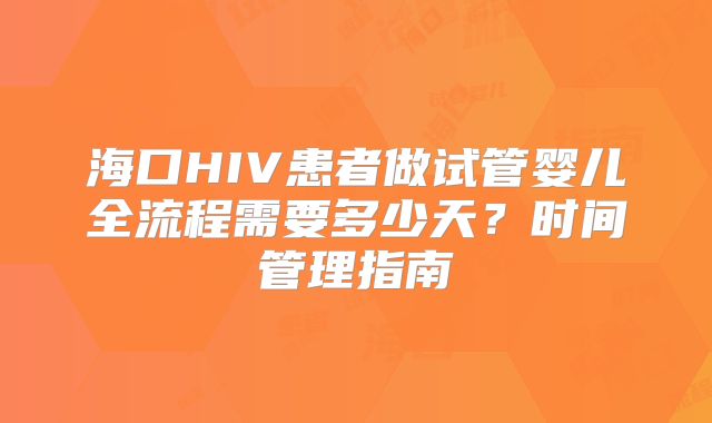 海口HIV患者做试管婴儿全流程需要多少天?时间管理指南