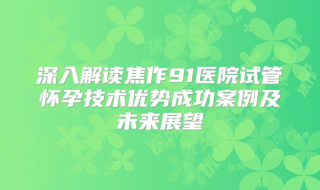 深入解读焦作91医院试管怀孕技术优势成功案例及未来展望