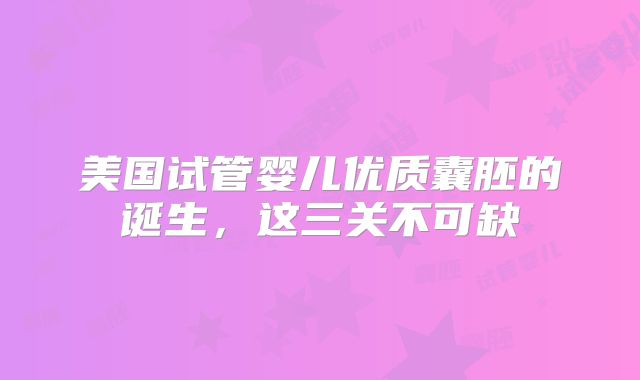 美国试管婴儿优质囊胚的诞生，这三关不可缺
