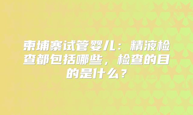 柬埔寨试管婴儿：精液检查都包括哪些，检查的目的是什么？