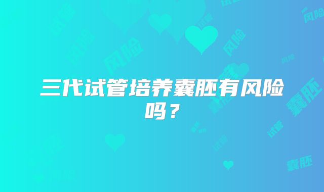 三代试管培养囊胚有风险吗?