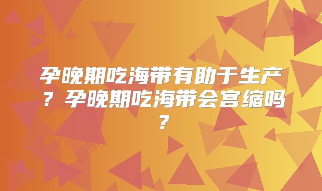 孕晚期吃海带有助于生产？孕晚期吃海带会宫缩吗？