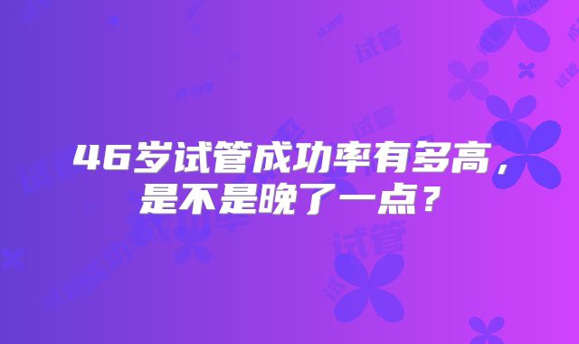 46岁试管成功率有多高，是不是晚了一点？