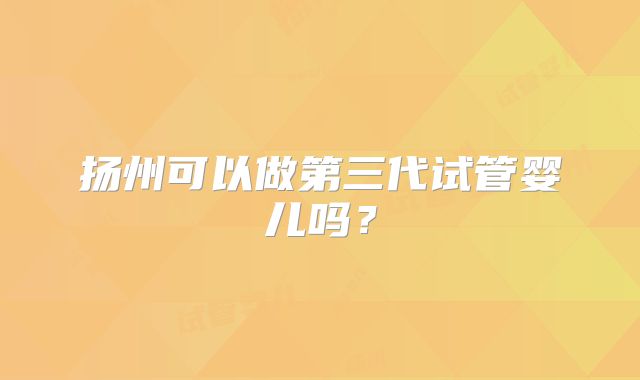 扬州可以做第三代试管婴儿吗?