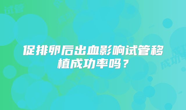 促排卵后出血影响试管移植成功率吗?