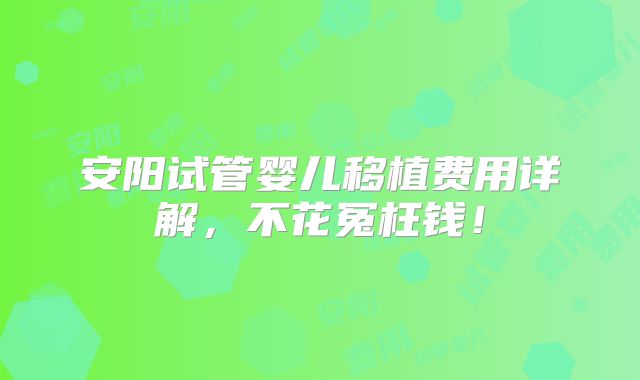 安阳试管婴儿移植费用详解,不花冤枉钱!