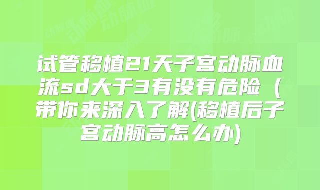 试管移植21天子宫动脉血流sd大于3有没有危险（带你来深入了解(移植后子宫动脉高怎么办)