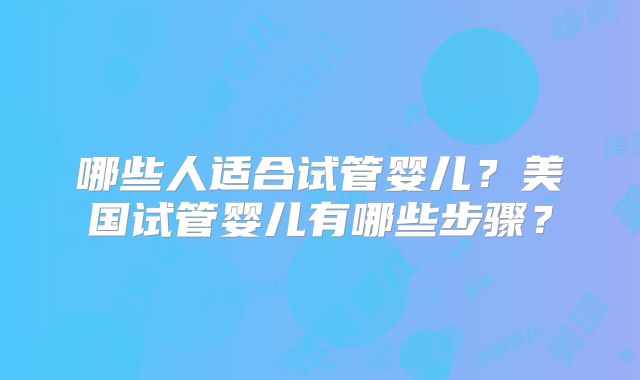 哪些人适合试管婴儿?美国试管婴儿有哪些步骤?
