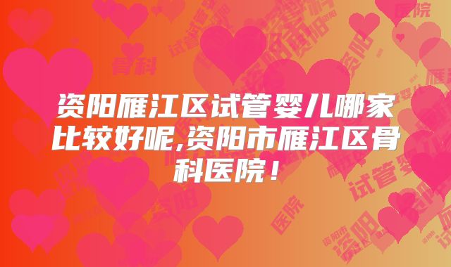 资阳雁江区试管婴儿哪家比较好呢,资阳市雁江区骨科医院！