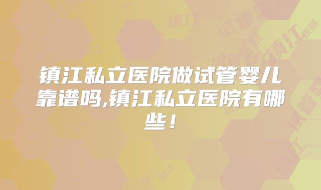 镇江私立医院做试管婴儿靠谱吗,镇江私立医院有哪些！