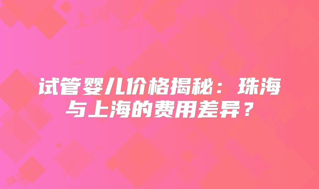 试管婴儿价格揭秘：珠海与上海的费用差异？