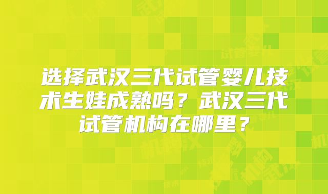 选择武汉三代试管婴儿技术生娃成熟吗?武汉三代试管机构在哪里?