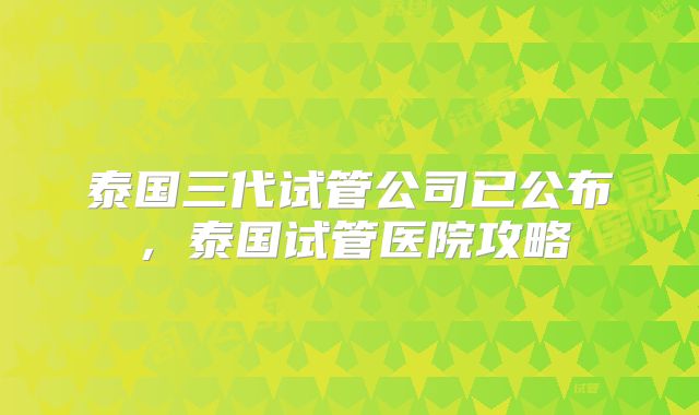 泰国三代试管公司已公布，泰国试管医院攻略