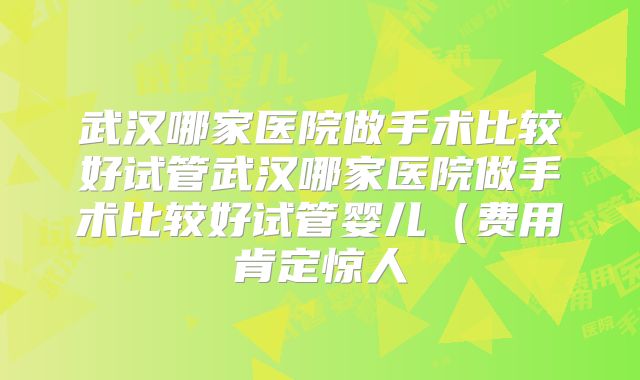武汉哪家医院做手术比较好试管武汉哪家医院做手术比较好试管婴儿（费用肯定惊人