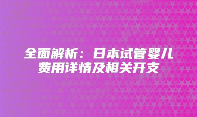 全面解析:日本试管婴儿费用详情及相关开支