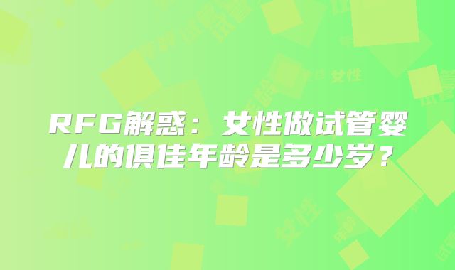 RFG解惑：女性做试管婴儿的俱佳年龄是多少岁？