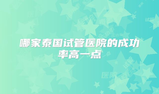 哪家泰国试管医院的成功率高一点