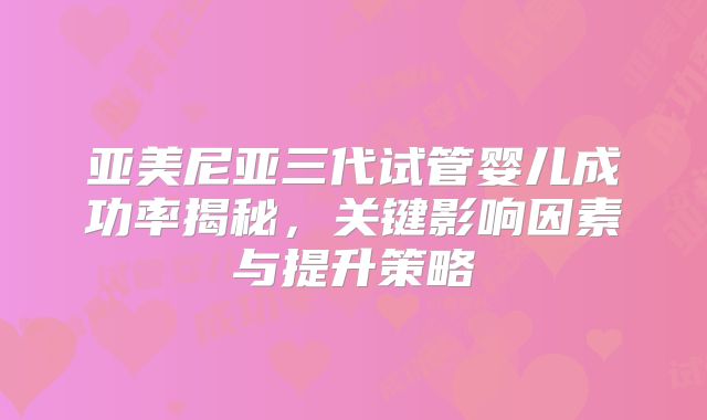 亚美尼亚三代试管婴儿成功率揭秘，关键影响因素与提升策略