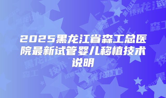 2025黑龙江省森工总医院最新试管婴儿移植技术说明
