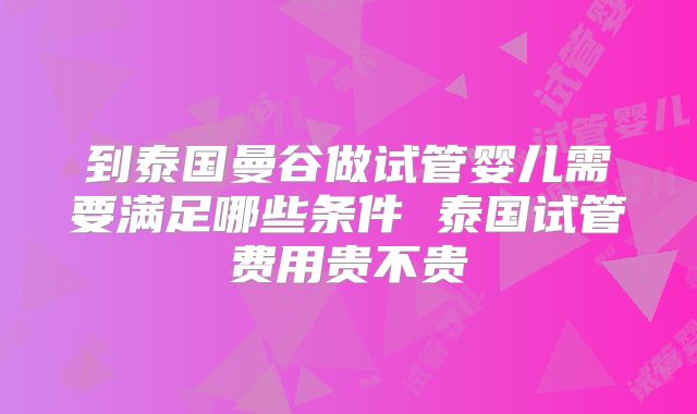 到泰国曼谷做试管婴儿需要满足哪些条件 泰国试管费用贵不贵