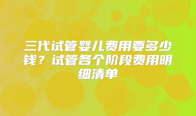 三代试管婴儿费用要多少钱？试管各个阶段费用明细清单