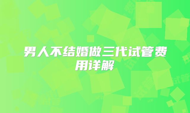 男人不结婚做三代试管费用详解