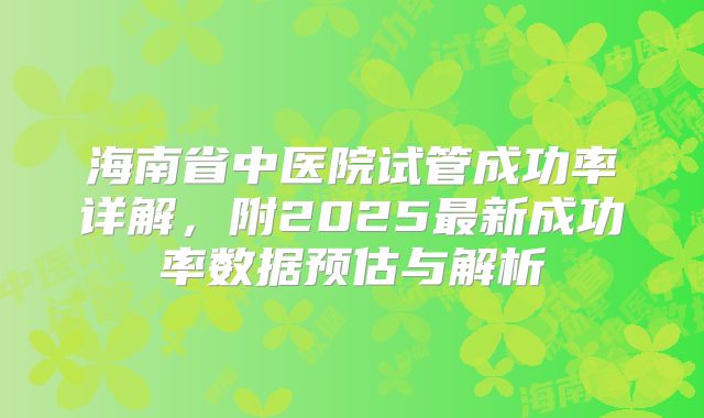 海南省中医院试管成功率详解，附2025最新成功率数据预估与解析