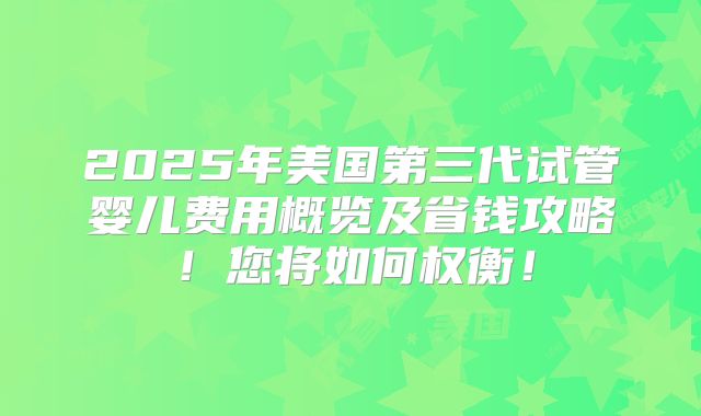 2025年美国第三代试管婴儿费用概览及省钱攻略!您将如何权衡!