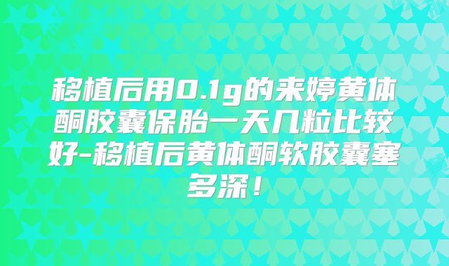 移植后用0.1g的来婷黄体酮胶囊保胎一天几粒比较好-移植后黄体酮软胶囊塞多深!