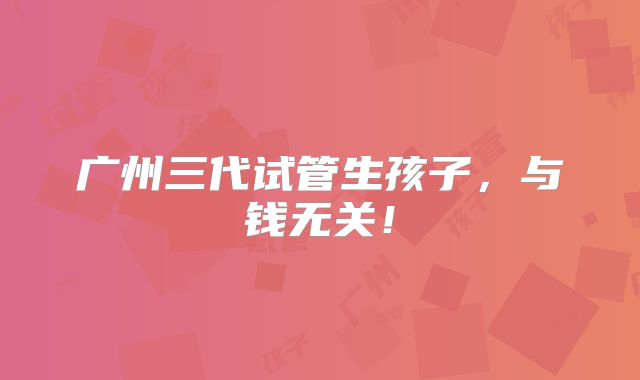 广州三代试管生孩子，与钱无关！