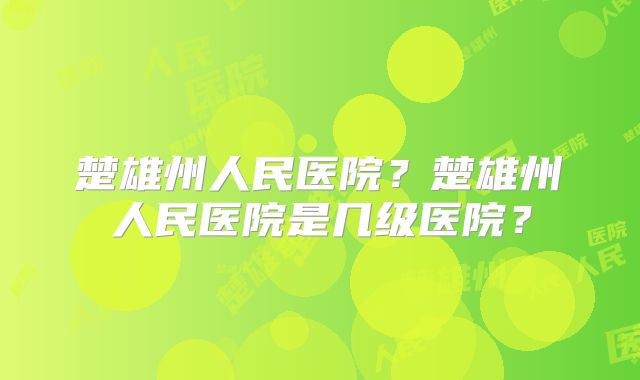 楚雄州人民医院?楚雄州人民医院是几级医院?