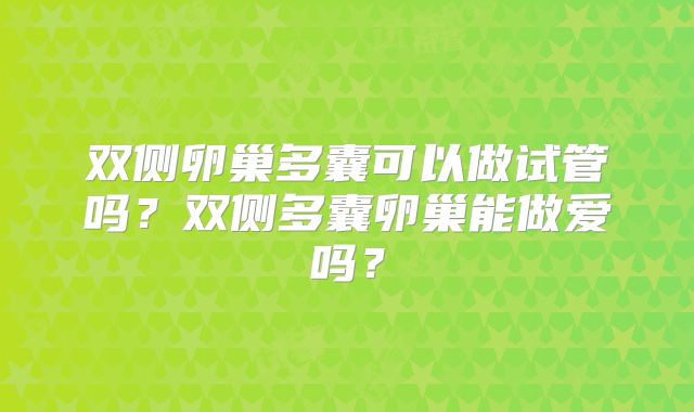 双侧卵巢多囊可以做试管吗？双侧多囊卵巢能做爱吗？