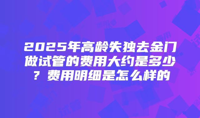 2025年高龄失独去金门做试管的费用大约是多少？费用明细是怎么样的