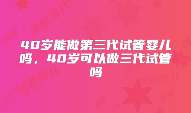 40岁能做第三代试管婴儿吗，40岁可以做三代试管吗