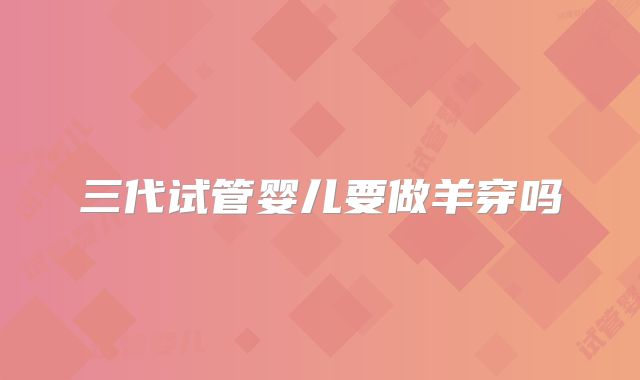 三代试管婴儿要做羊穿吗