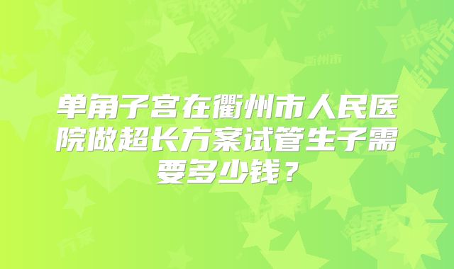 单角子宫在衢州市人民医院做超长方案试管生子需要多少钱？