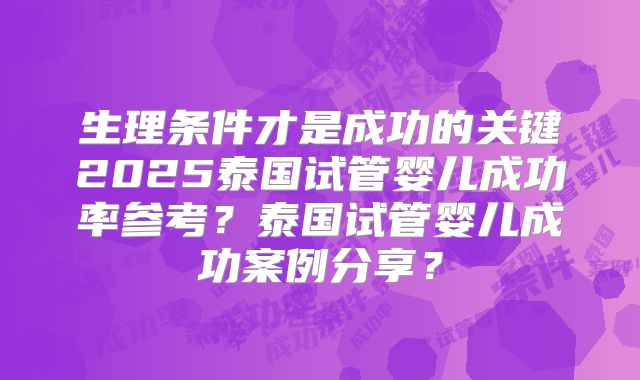 生理条件才是成功的关键2025泰国试管婴儿成功率参考？泰国试管婴儿成功案例分享？