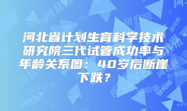 河北省计划生育科学技术研究院三代试管成功率与年龄关系图：40岁后断崖下跌？