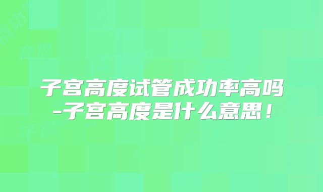 子宫高度试管成功率高吗-子宫高度是什么意思!