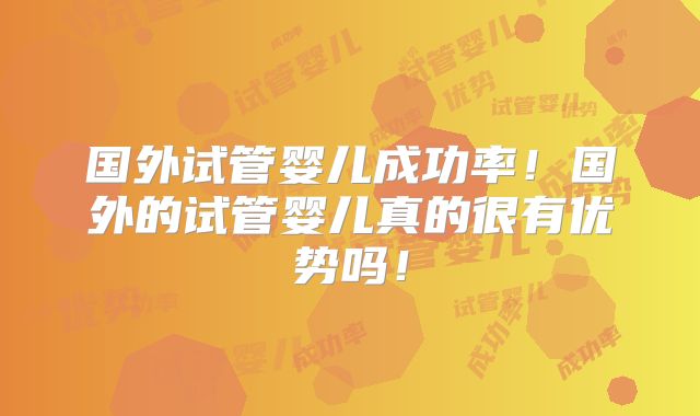 国外试管婴儿成功率!国外的试管婴儿真的很有优势吗!