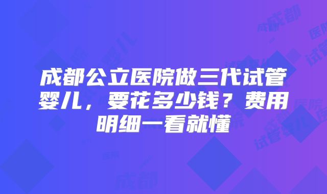 成都公立医院做三代试管婴儿，要花多少钱？费用明细一看就懂