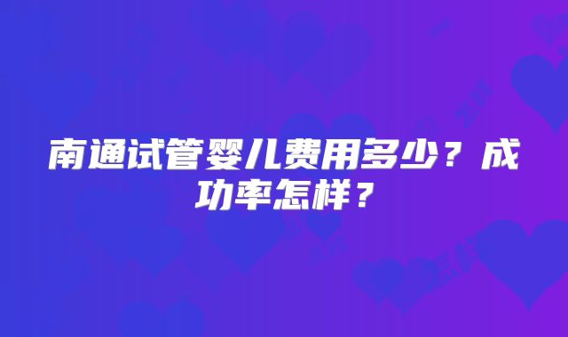 南通试管婴儿费用多少？成功率怎样？
