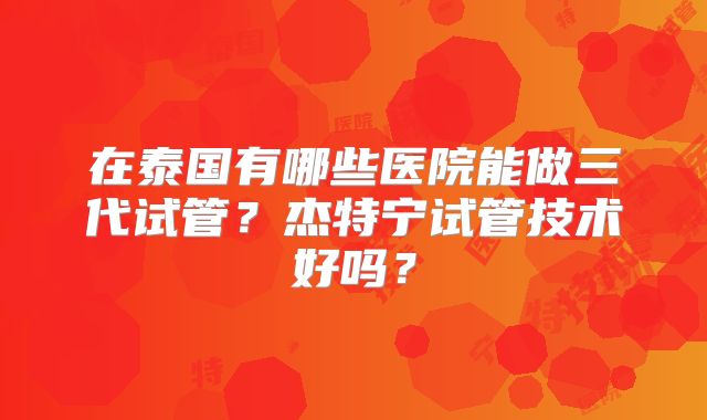 在泰国有哪些医院能做三代试管？杰特宁试管技术好吗？